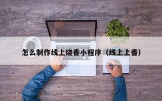 利津怎么制作线上烧香小程序（线上上香）