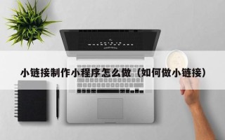 利津小链接制作小程序怎么做（如何做小链接）
