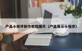 利津产品小程序制作教程图片（产品展示小程序）
