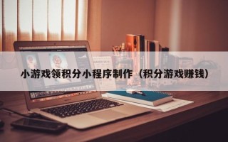 利津小游戏领积分小程序制作（积分游戏赚钱）
