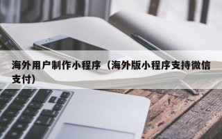 利津海外用户制作小程序（海外版小程序支持微信支付）