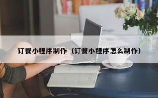 利津订餐小程序制作（订餐小程序怎么制作）