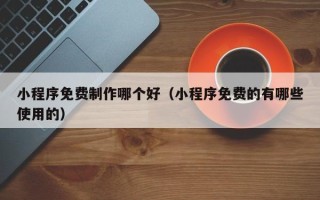 利津小程序免费制作哪个好（小程序免费的有哪些使用的）