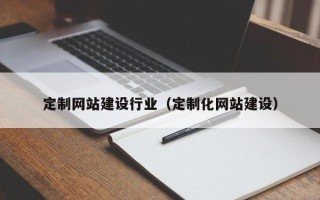 利津定制网站建设行业（定制化网站建设）