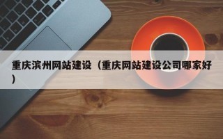 利津重庆滨州网站建设（重庆网站建设公司哪家好）