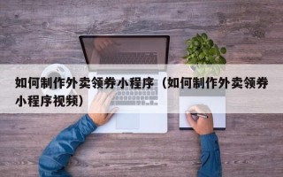 利津如何制作外卖领券小程序（如何制作外卖领券小程序视频）