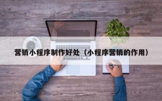 利津营销小程序制作好处（小程序营销的作用）