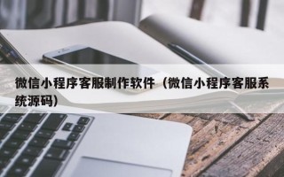 利津微信小程序客服制作软件（微信小程序客服系统源码）