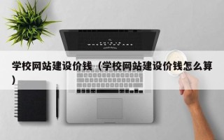 利津学校网站建设价钱（学校网站建设价钱怎么算）