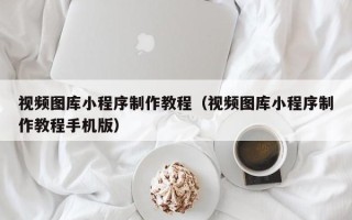 利津视频图库小程序制作教程（视频图库小程序制作教程手机版）