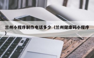 利津兰州小程序制作电话多少（兰州健康码小程序）