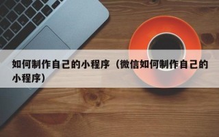 利津如何制作自己的小程序（微信如何制作自己的小程序）