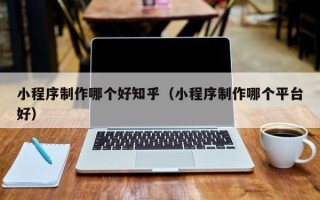 利津小程序制作哪个好知乎（小程序制作哪个平台好）