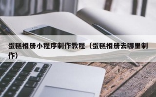利津蛋糕相册小程序制作教程（蛋糕相册去哪里制作）